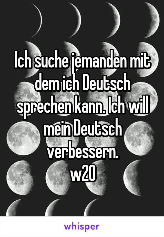 Ich suche jemanden mit dem ich Deutsch sprechen kann. Ich will mein Deutsch verbessern.
w20