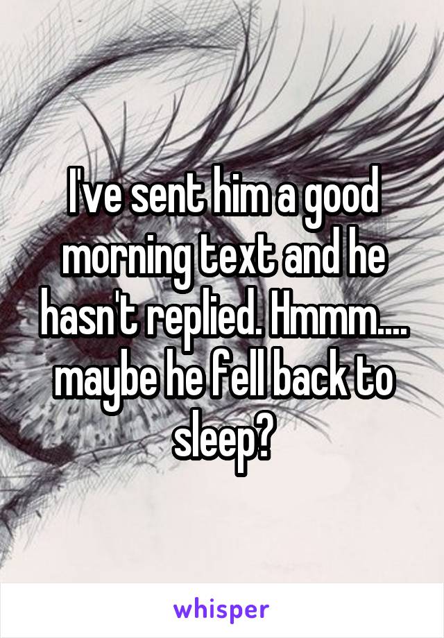 I've sent him a good morning text and he hasn't replied. Hmmm.... maybe he fell back to sleep?