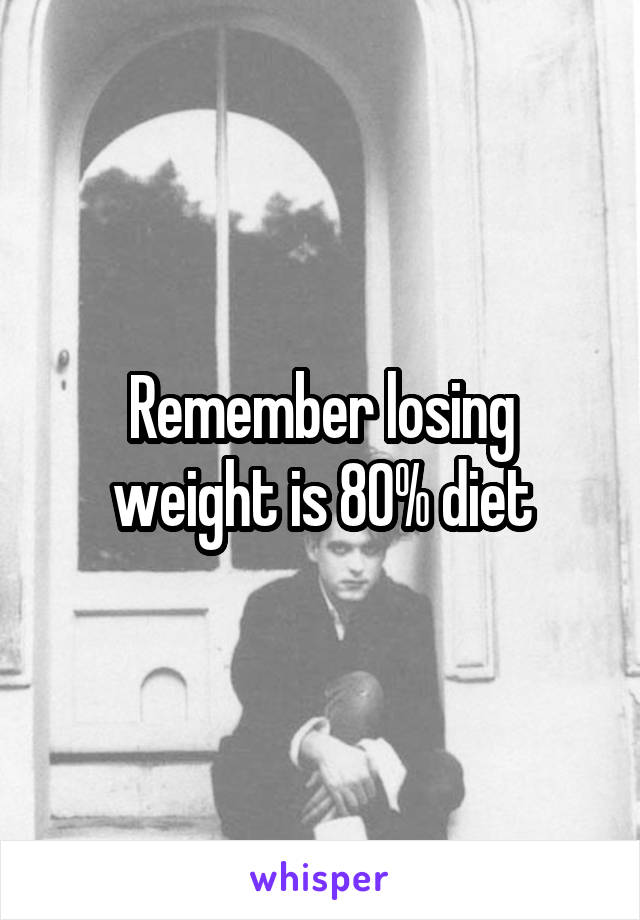 Remember losing weight is 80% diet