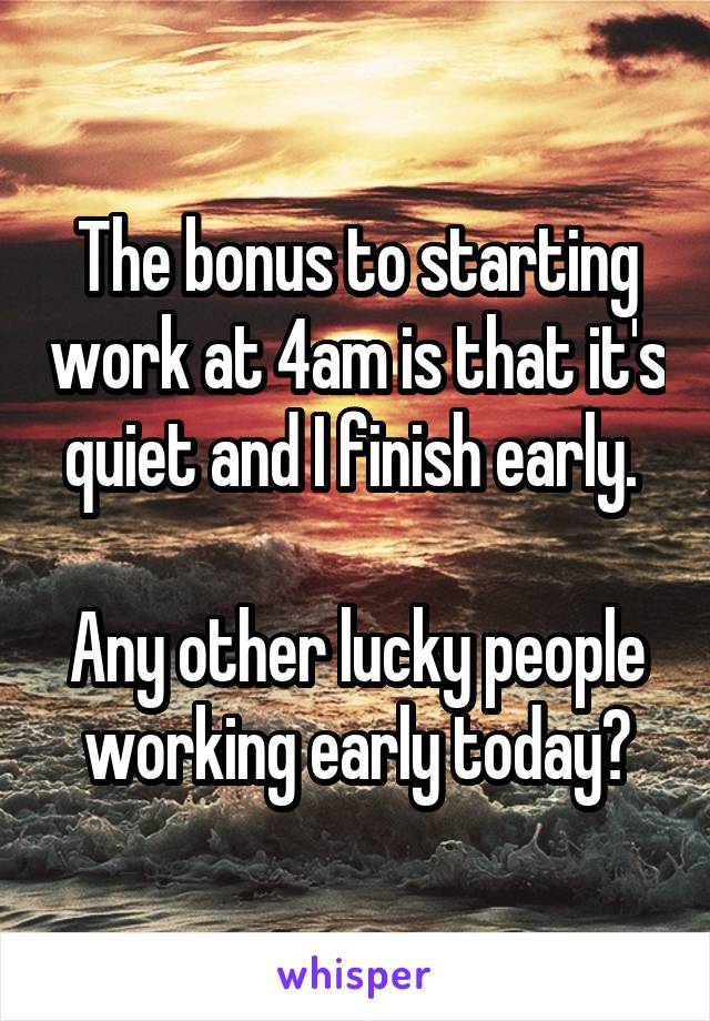 The bonus to starting work at 4am is that it's quiet and I finish early. 

Any other lucky people working early today?