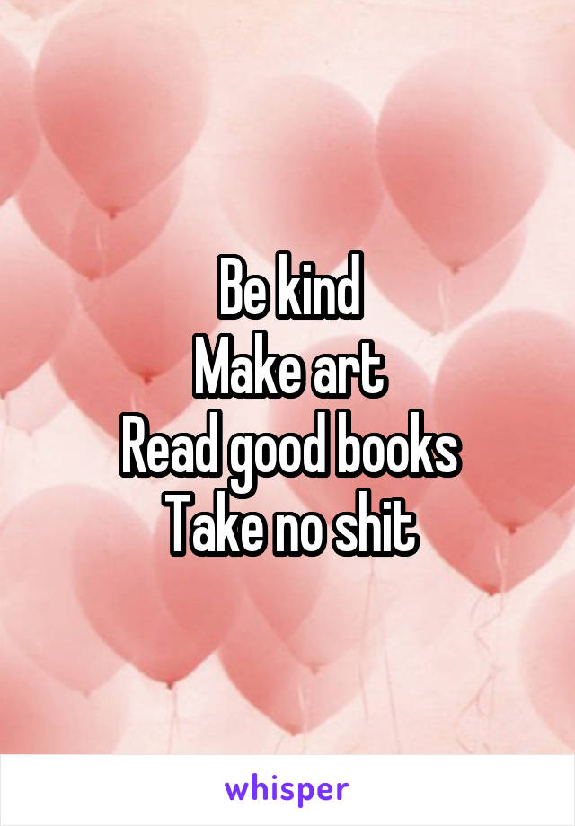 Be kind
Make art
Read good books
Take no shit