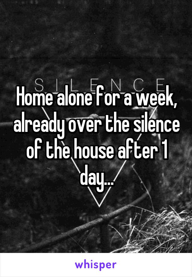 Home alone for a week, already over the silence of the house after 1 day...