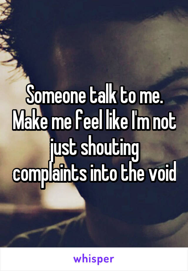 Someone talk to me. Make me feel like I'm not just shouting complaints into the void