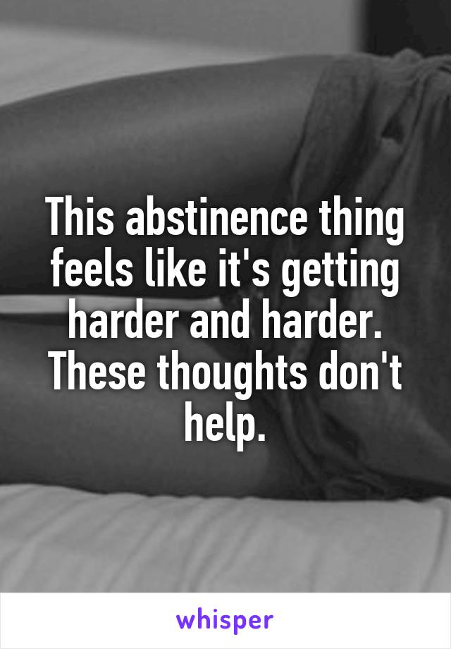 This abstinence thing feels like it's getting harder and harder. These thoughts don't help.