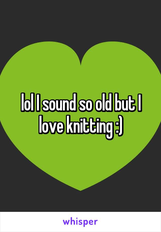 lol I sound so old but I love knitting :)