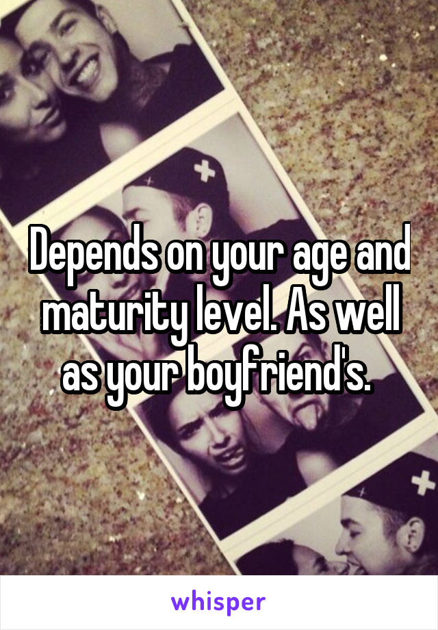 Depends on your age and maturity level. As well as your boyfriend's. 