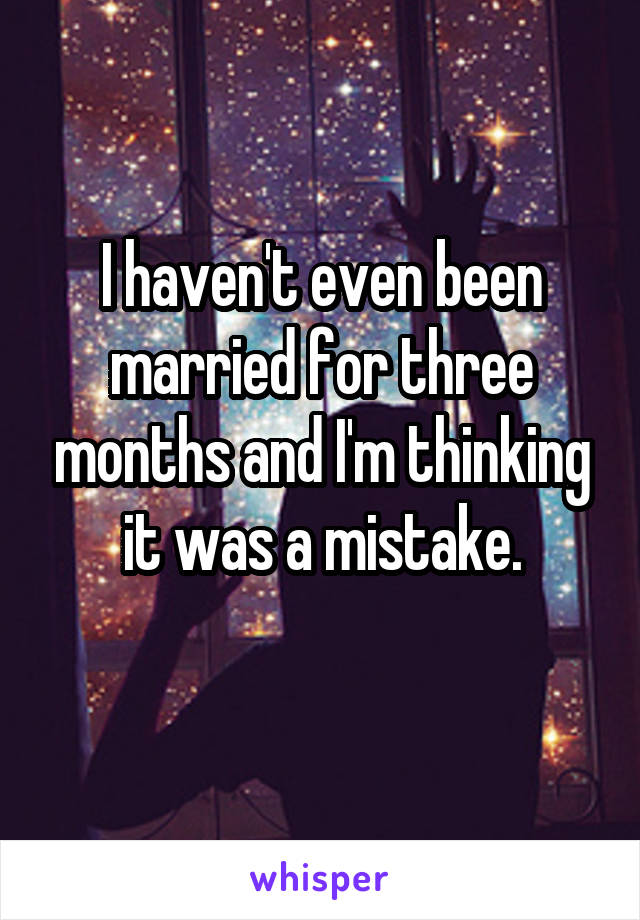 I haven't even been married for three months and I'm thinking it was a mistake.
