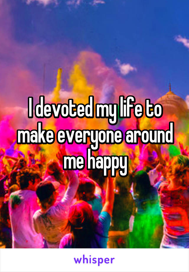 I devoted my life to make everyone around me happy