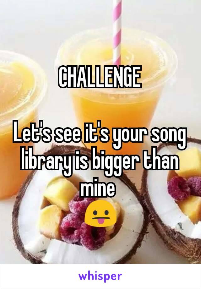 CHALLENGE

Let's see it's your song library is bigger than mine 
😛