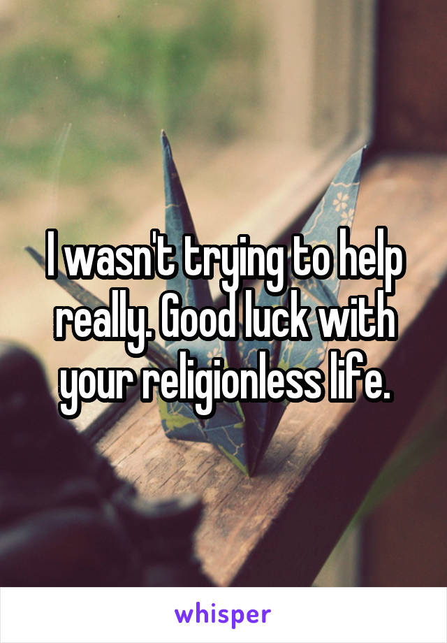 I wasn't trying to help really. Good luck with your religionless life.