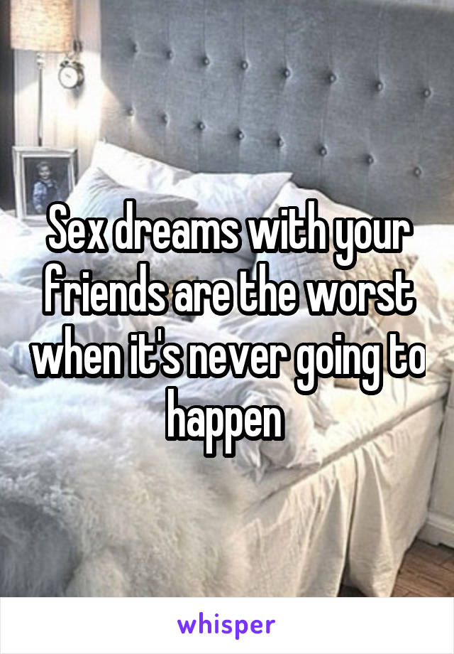 Sex dreams with your friends are the worst when it's never going to happen 