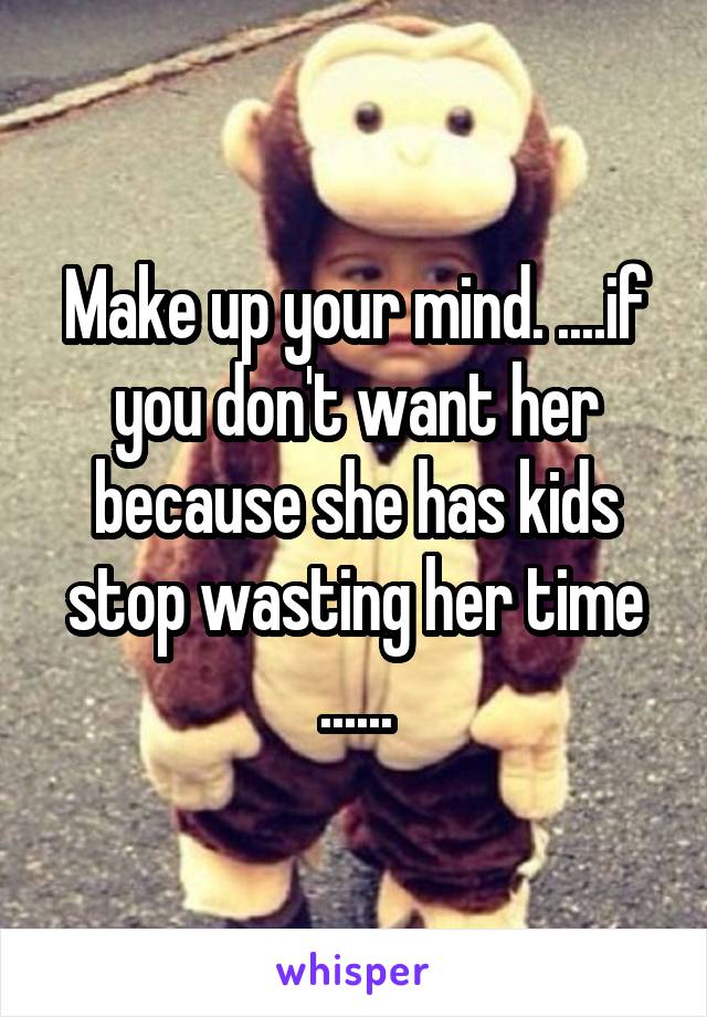 Make up your mind. ....if you don't want her because she has kids stop wasting her time ......