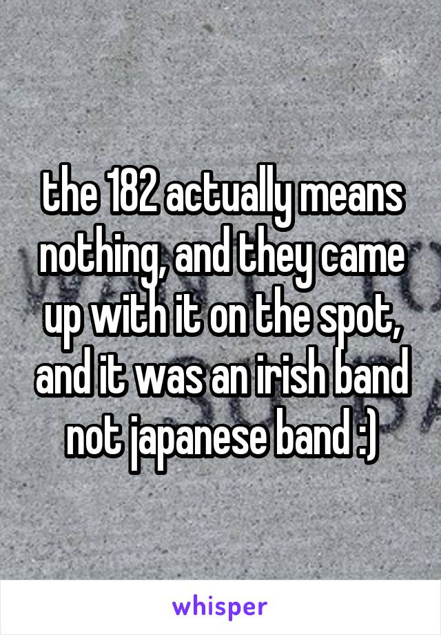 the 182 actually means nothing, and they came up with it on the spot, and it was an irish band not japanese band :)