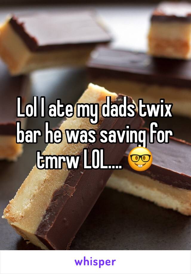 Lol I ate my dads twix bar he was saving for tmrw LOL.... 🤓