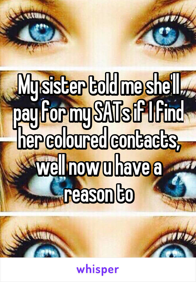 My sister told me she'll pay for my SATs if I find her coloured contacts, well now u have a reason to