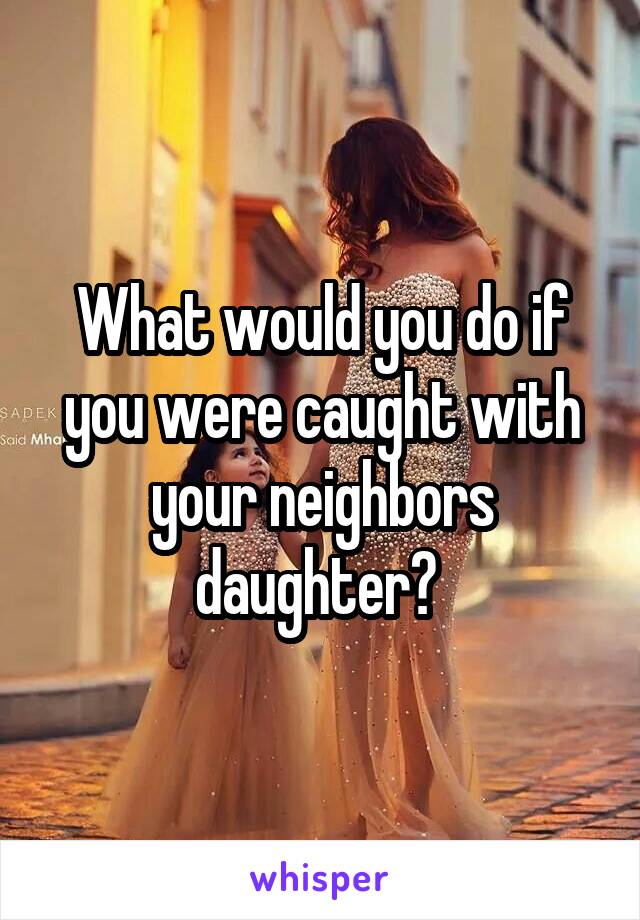 What would you do if you were caught with your neighbors daughter? 