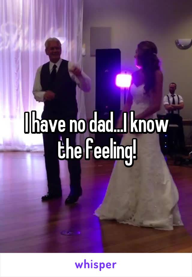 I have no dad...I know the feeling!