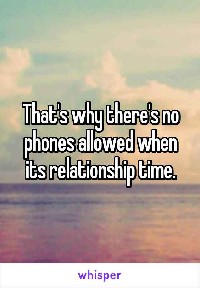 That's why there's no phones allowed when its relationship time.