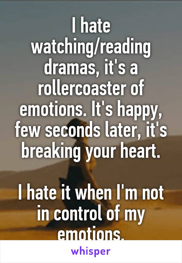 I hate watching/reading dramas, it's a rollercoaster of emotions. It's happy, few seconds later, it's breaking your heart.

I hate it when I'm not in control of my emotions.