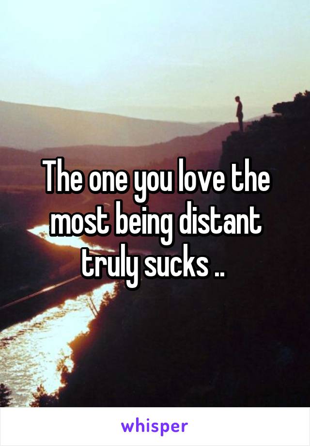 The one you love the most being distant truly sucks .. 