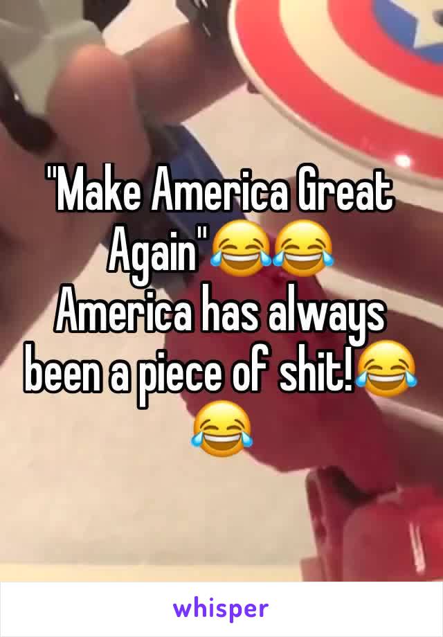 "Make America Great Again"😂😂
America has always been a piece of shit!😂😂