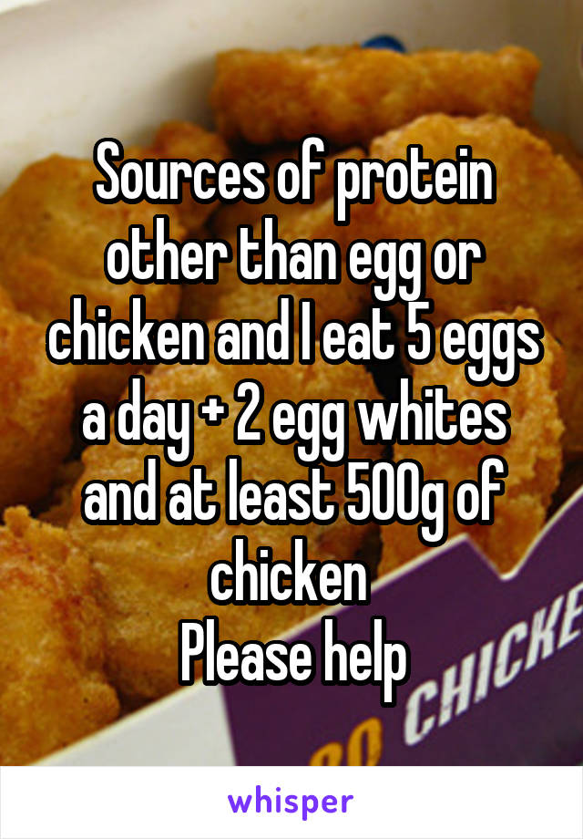 Sources of protein other than egg or chicken and I eat 5 eggs a day + 2 egg whites and at least 500g of chicken 
Please help