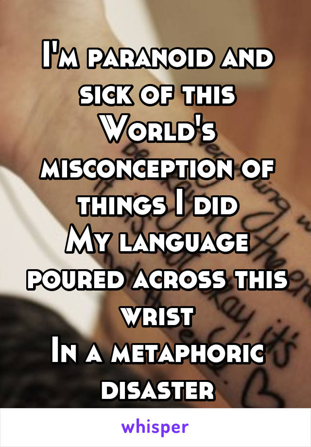 I'm paranoid and sick of this
World's misconception of things I did
My language poured across this wrist
In a metaphoric disaster