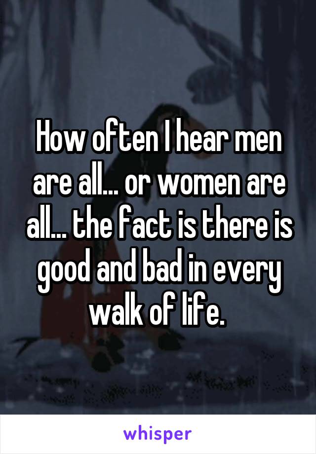 How often I hear men are all... or women are all... the fact is there is good and bad in every walk of life. 