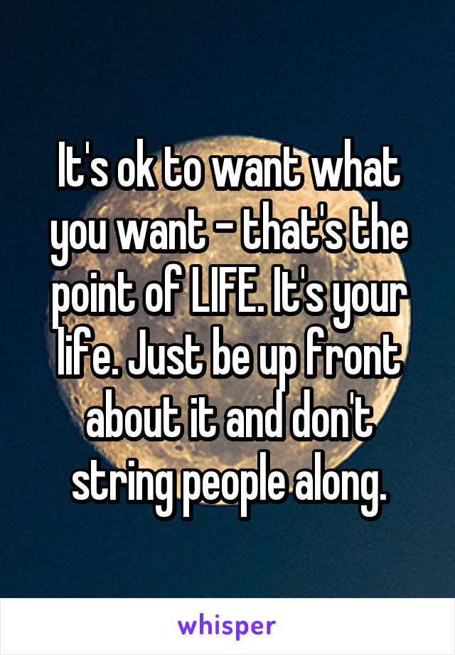 It's ok to want what you want - that's the point of LIFE. It's your life. Just be up front about it and don't string people along.