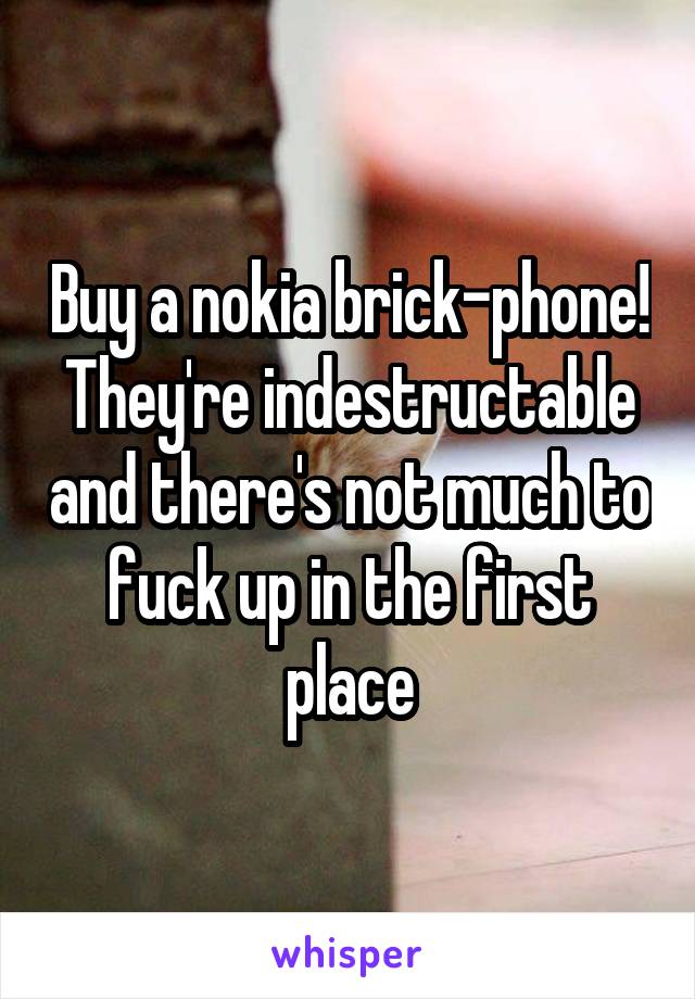 Buy a nokia brick-phone! They're indestructable and there's not much to fuck up in the first place