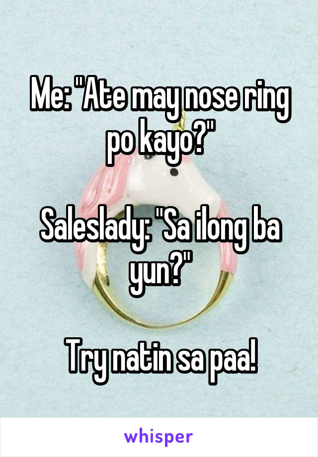 Me: "Ate may nose ring po kayo?"

Saleslady: "Sa ilong ba yun?"

Try natin sa paa!