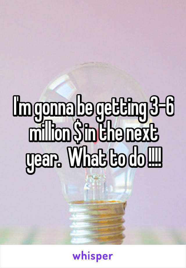 I'm gonna be getting 3-6 million $ in the next year.  What to do !!!!