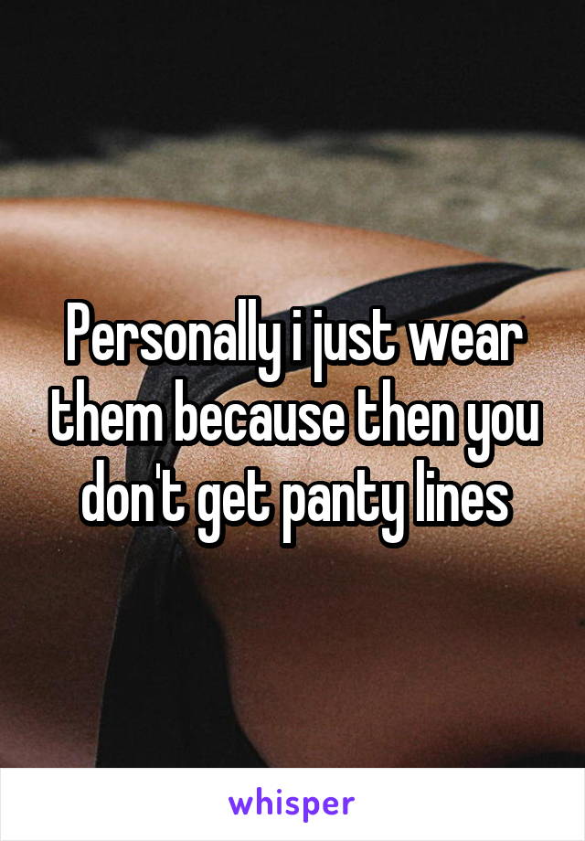 Personally i just wear them because then you don't get panty lines