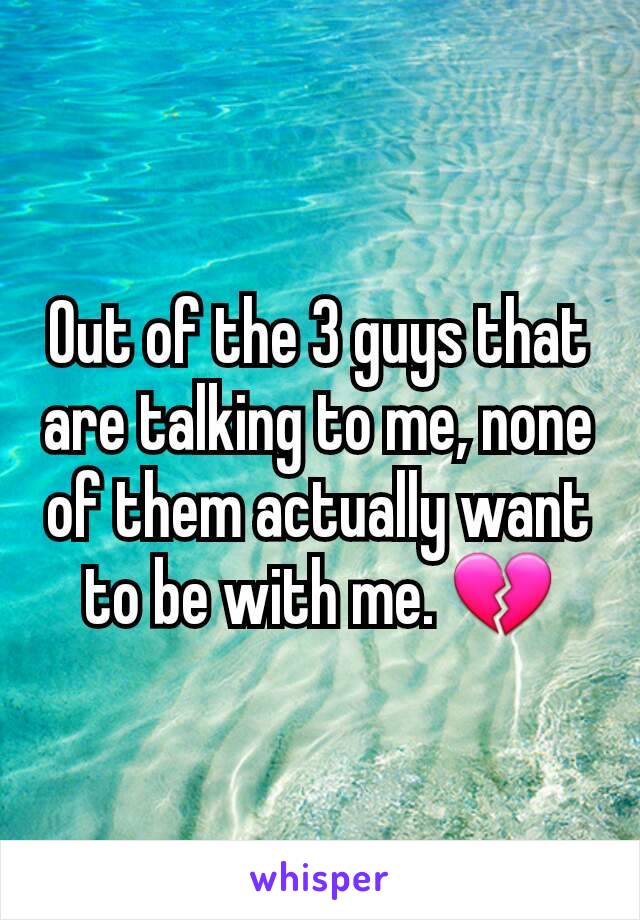 Out of the 3 guys that are talking to me, none of them actually want to be with me. 💔