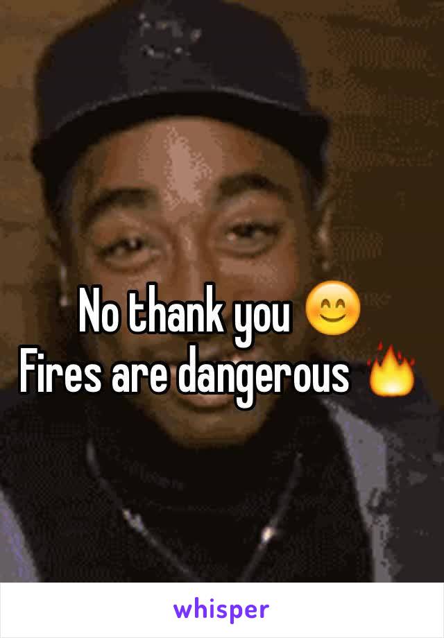 
No thank you 😊
Fires are dangerous 🔥