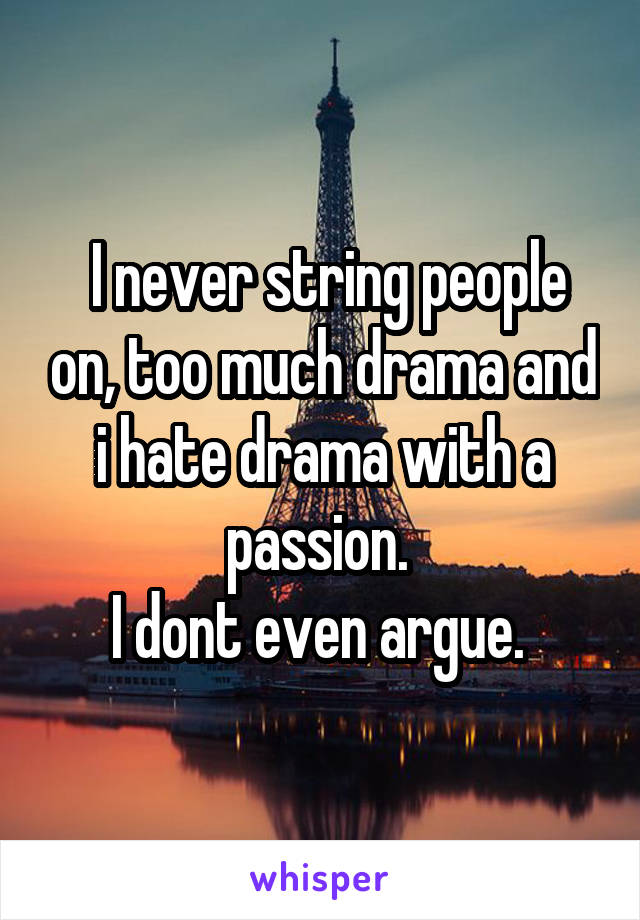  I never string people on, too much drama and i hate drama with a passion. 
I dont even argue. 