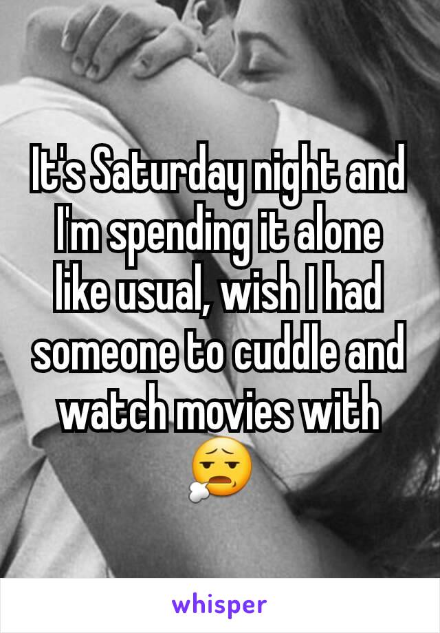 It's Saturday night and I'm spending it alone like usual, wish I had someone to cuddle and watch movies with 😧