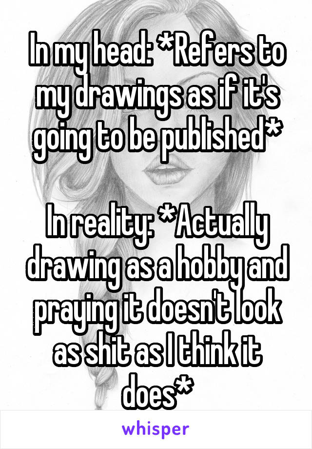 In my head: *Refers to my drawings as if it's going to be published*

In reality: *Actually drawing as a hobby and praying it doesn't look as shit as I think it does*