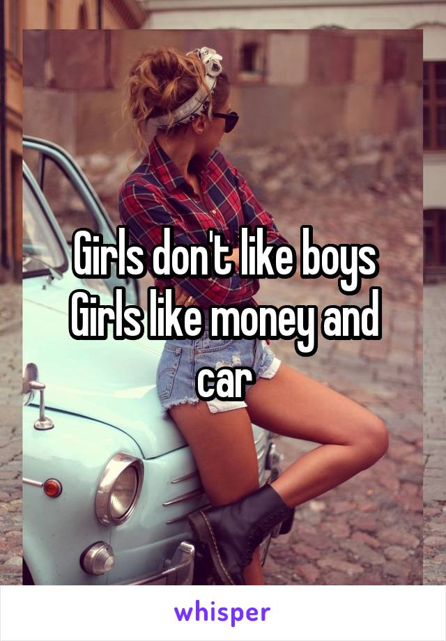 Girls don't like boys
Girls like money and car