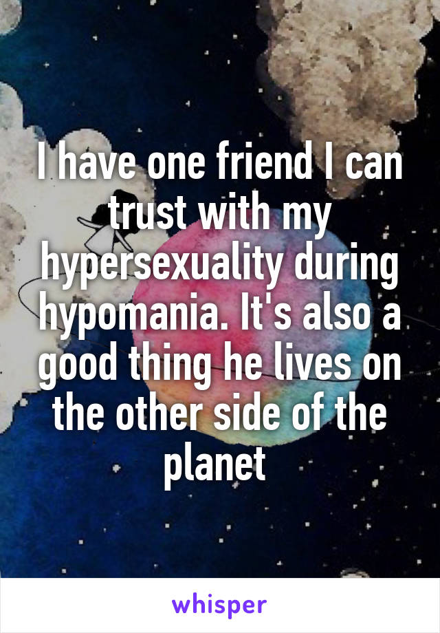 I have one friend I can trust with my hypersexuality during hypomania. It's also a good thing he lives on the other side of the planet 