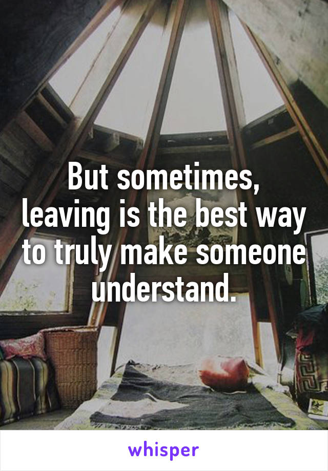 But sometimes, leaving is the best way to truly make someone understand.