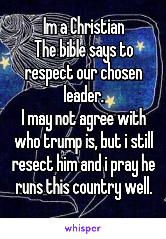 Im a Christian
The bible says to respect our chosen leader.
I may not agree with who trump is, but i still resect him and i pray he runs this country well.
