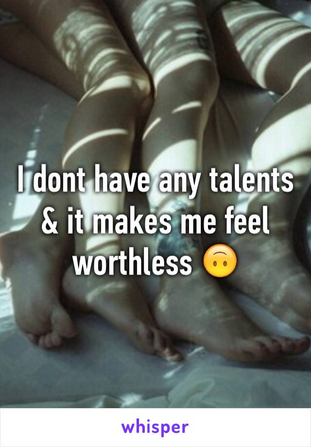 I dont have any talents & it makes me feel worthless 🙃