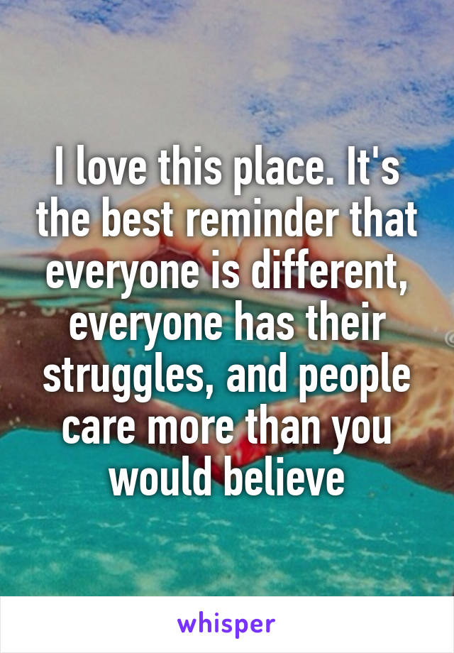 I love this place. It's the best reminder that everyone is different, everyone has their struggles, and people care more than you would believe