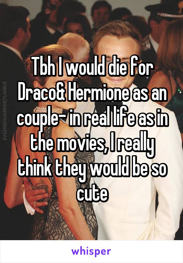 Tbh I would die for Draco& Hermione as an couple- in real life as in the movies, I really think they would be so cute