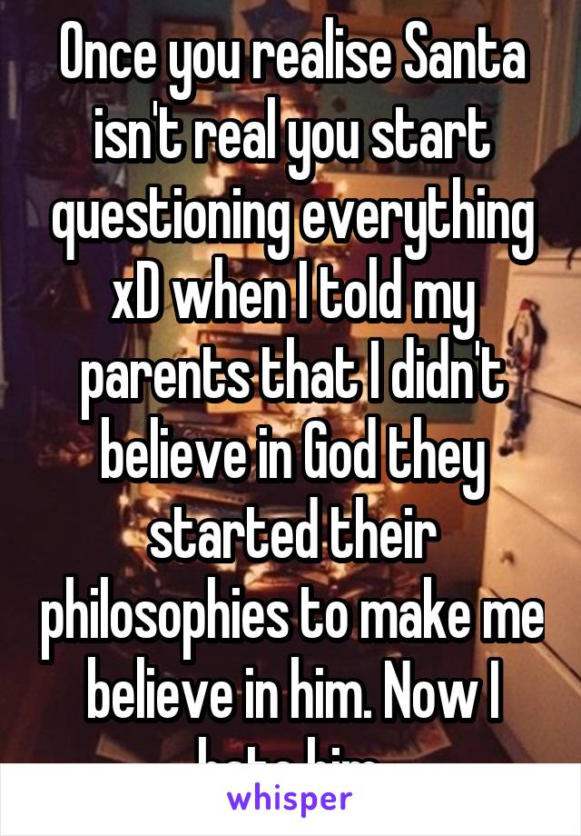 Once you realise Santa isn't real you start questioning everything xD when I told my parents that I didn't believe in God they started their philosophies to make me believe in him. Now I hate him.