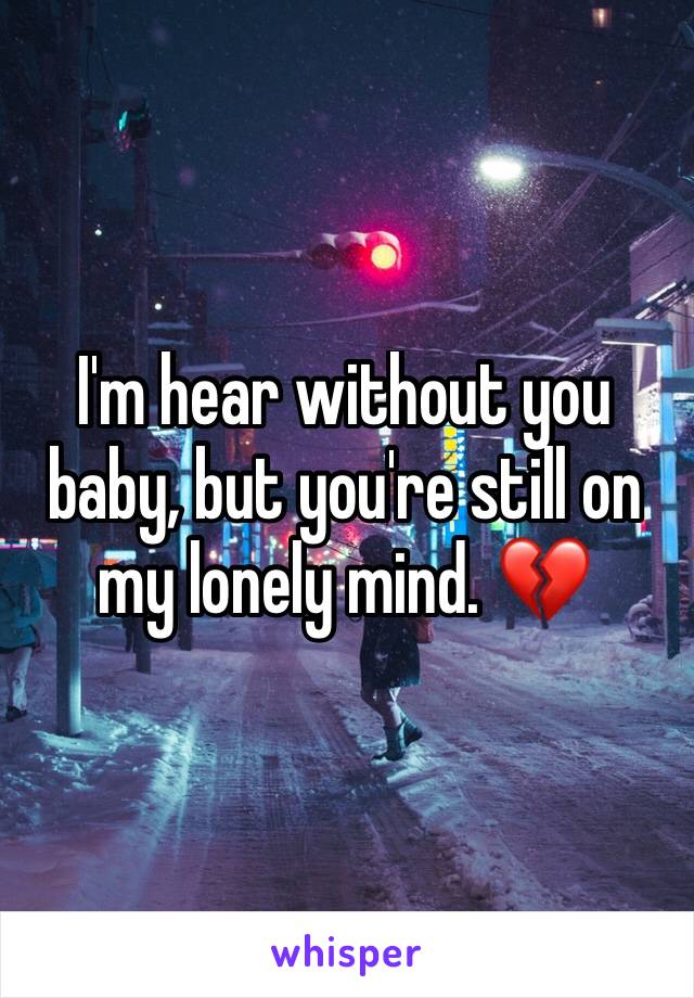 I'm hear without you baby, but you're still on my lonely mind. 💔