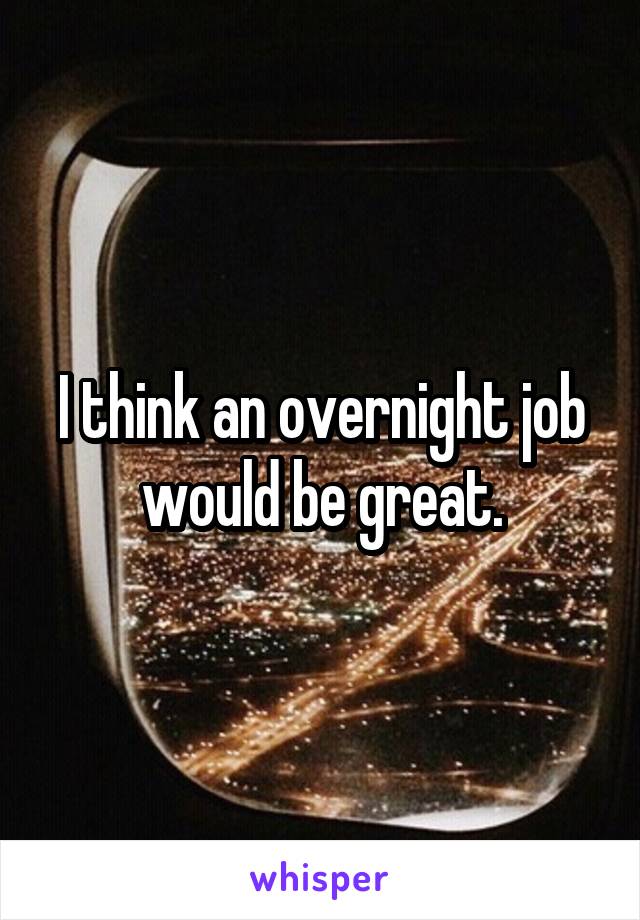 I think an overnight job would be great.