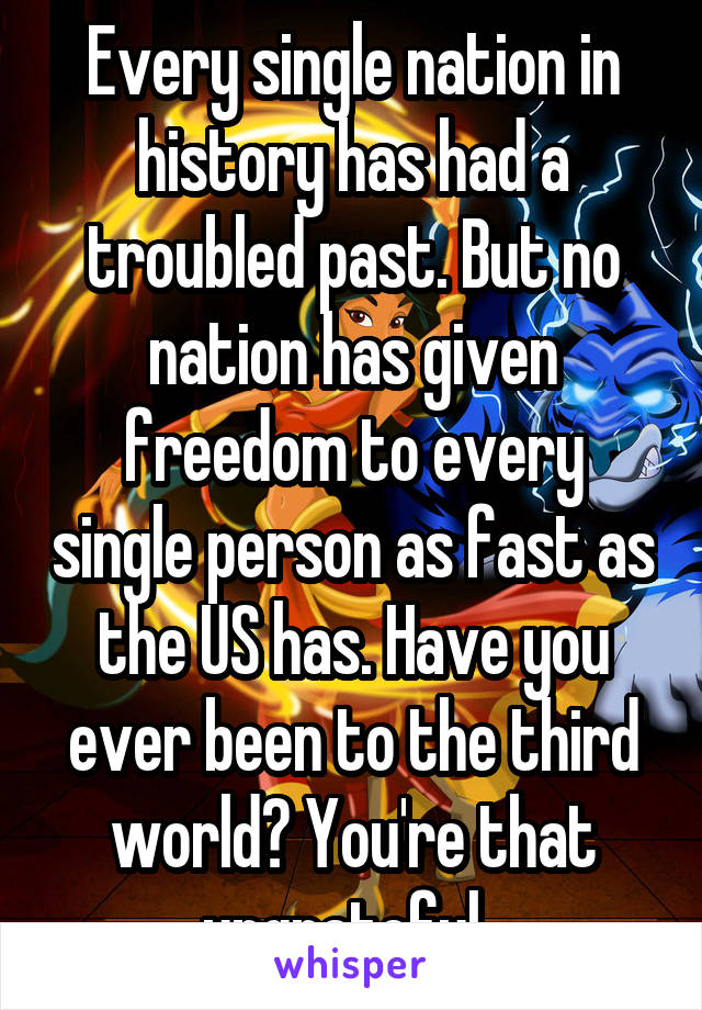 Every single nation in history has had a troubled past. But no nation has given freedom to every single person as fast as the US has. Have you ever been to the third world? You're that ungrateful. 