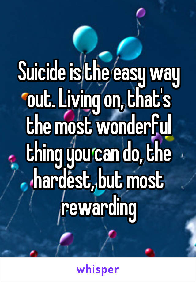 Suicide is the easy way out. Living on, that's the most wonderful thing you can do, the hardest, but most rewarding